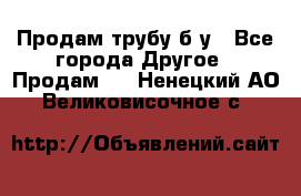 Продам трубу б/у - Все города Другое » Продам   . Ненецкий АО,Великовисочное с.